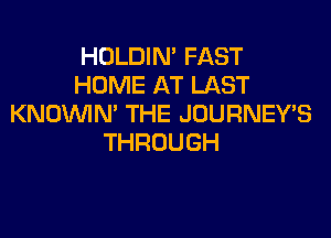 HOLDIN' FAST
HOME AT LAST
KNOVWRPTHEJOURNEYB

THROUGH