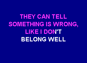 THEY CAN TELL
SOMETHING IS WRONG,

LIKE I DON'T
BELONG WELL