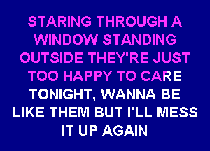 STARING THROUGH A
WINDOW STANDING
OUTSIDE THEY'RE JUST
T00 HAPPY TO CARE
TONIGHT, WANNA BE
LIKE THEM BUT I'LL MESS
IT UP AGAIN