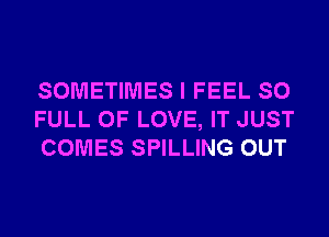 SOMETIMES I FEEL SO
FULL OF LOVE, IT JUST
COMES SPILLING OUT