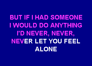 BUT IF I HAD SOMEONE
I WOULD DO ANYTHING
I'D NEVER, NEVER,
NEVER LET YOU FEEL
ALONE