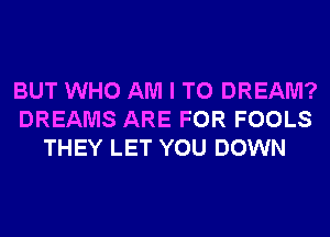 BUT WHO AM I TO DREAM?
DREAMS ARE FOR FOOLS
THEY LET YOU DOWN