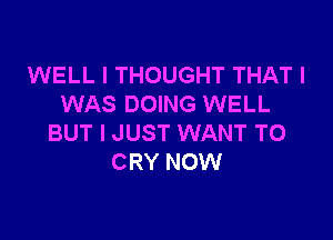 WELL I THOUGHT THAT I
WAS DOING WELL

BUT I JUST WANT TO
CRY NOW