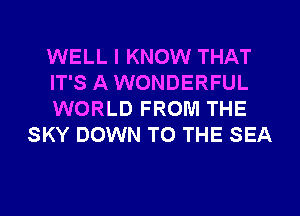 WELL I KNOW THAT

IT'S A WONDERFUL

WORLD FROM THE
SKY DOWN TO THE SEA