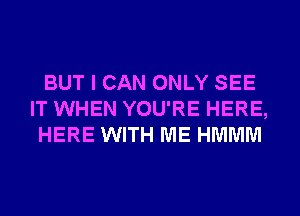 BUT I CAN ONLY SEE
IT WHEN YOU'RE HERE,
HERE WITH ME HMMM