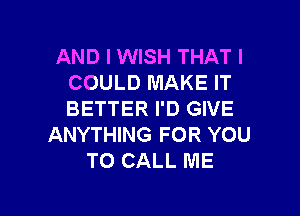 AND I WISH THAT I
COULD MAKE IT

BETTER I'D GIVE
ANYTHING FOR YOU
TO CALL ME