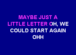 MAYBE JUST A
LITTLE LETTER OH, WE

COULD START AGAIN
OHH