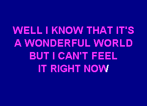 WELL I KNOW THAT IT'S
A WONDERFUL WORLD
BUT I CAN'T FEEL
IT RIGHT NOW