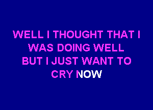 WELL I THOUGHT THAT I
WAS DOING WELL

BUT I JUST WANT TO
CRY NOW