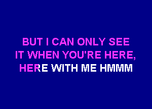 BUT I CAN ONLY SEE
IT WHEN YOU'RE HERE,
HERE WITH ME HMMM