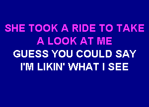 SHE TOOK A RIDE TO TAKE
A LOOK AT ME
GUESS YOU COULD SAY
I'M LIKIN' WHAT I SEE