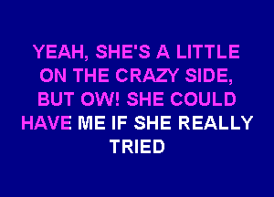 YEAH, SHE'S A LITTLE
ON THE CRAZY SIDE,
BUT 0W! SHE COULD

HAVE ME IF SHE REALLY
TRIED