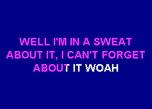 WELL I'M IN A SWEAT

ABOUT IT, I CAN'T FORGET
ABOUT IT WOAH