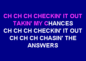 CH CH CH CHECKIN' IT OUT
TAKIN' MY CHANCES
CH CH CH CHECKIN' IT OUT
CH CH CH CHASIN' THE
ANSWERS