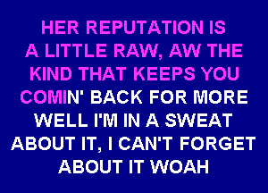 HER REPUTATION IS
A LITTLE RAW, AW THE
KIND THAT KEEPS YOU
COMIN' BACK FOR MORE
WELL I'M IN A SWEAT
ABOUT IT, I CAN'T FORGET
ABOUT IT WOAH