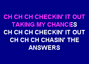 CH CH CH CHECKIN' IT OUT
TAKING MY CHANCES
CH CH CH CHECKIN' IT OUT
CH CH CH CHASIN' THE
ANSWERS
