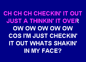 CH CH CH CHECKIN' IT OUT
JUST A THINKIN' IT OVER
0W 0W 0W 0W 0W
COS I'M JUST CHECKIN'
IT OUT WHATS SHAKIN'
IN MY FACE?
