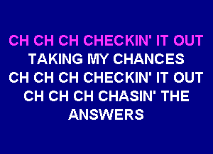 CH CH CH CHECKIN' IT OUT
TAKING MY CHANCES
CH CH CH CHECKIN' IT OUT
CH CH CH CHASIN' THE
ANSWERS