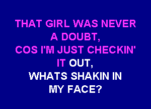 THAT GIRL WAS NEVER
A DOUBT,
COS I'M JUST CHECKIN'

IT OUT,
WHATS SHAKIN IN
MY FACE?