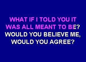 WHAT IF I TOLD YOU IT
WAS ALL MEANT TO BE?
WOULD YOU BELIEVE ME,

WOULD YOU AGREE?