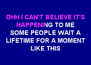 OHH I CAN'T BELIEVE IT'S
HAPPENING TO ME
SOME PEOPLE WAIT A
LIFETIME FOR A MOMENT
LIKE THIS