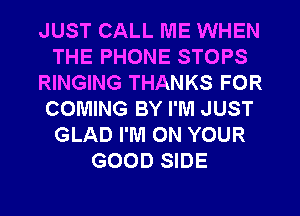 JUST CALL ME WHEN
THE PHONE STOPS
RINGING THANKS FOR
COMING BY I'M JUST
GLAD I'M ON YOUR
GOOD SIDE