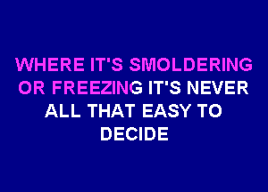 WHERE IT'S SMOLDERING
0R FREEZING IT'S NEVER
ALL THAT EASY TO
DECIDE