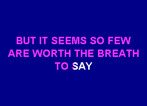 BUT IT SEEMS SO FEW
ARE WORTH THE BREATH
TO SAY