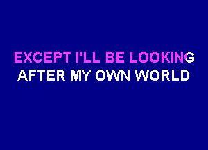 EXCEPT I'LL BE LOOKING

AFTER MY OWN WORLD