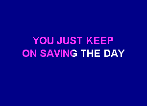 YOU JUST KEEP

ON SAVING THE DAY