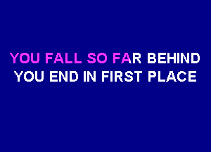YOU FALL SO FAR BEHIND

YOU END IN FIRST PLACE
