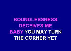 BOUNDLESSNESS
DECEIVES ME
BABY YOU MAY TURN
THE CORNER YET