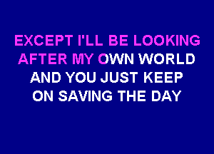 EXCEPT I'LL BE LOOKING
AFTER MY OWN WORLD
AND YOU JUST KEEP
ON SAVING THE DAY