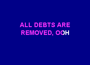 ALL DEBTS ARE

REMOVED, OOH