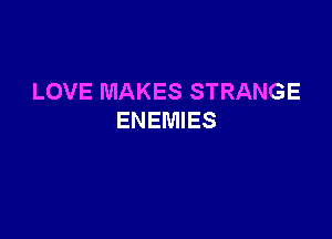 LOVE MAKES STRANGE

ENEMIES