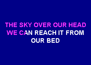 THE SKY OVER OUR HEAD
WE CAN REACH IT FROM
OUR BED