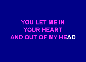 YOU LET ME IN
YOUR HEART

AND OUT OF MY HEAD