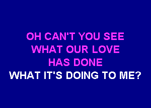 0H CAN'T YOU SEE
WHAT OUR LOVE

HAS DONE
WHAT IT'S DOING TO ME?