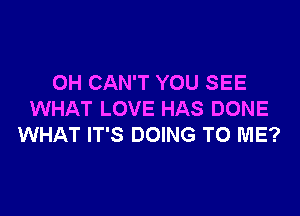 0H CAN'T YOU SEE

WHAT LOVE HAS DONE
WHAT IT'S DOING TO ME?