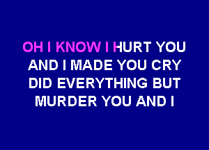 OH I KNOW I HURT YOU
AND I MADE YOU CRY
DID EVERYTHING BUT

MURDER YOU AND I