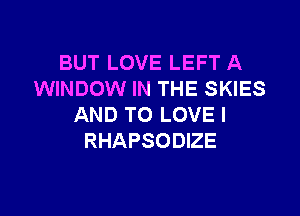 BUT LOVE LEFT A
WINDOW IN THE SKIES

AND TO LOVE I
RHAPSODIZE