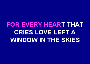 FOR EVERY HEART THAT
CRIES LOVE LEFT A
WINDOW IN THE SKIES