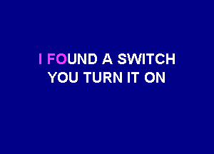 I FOUND A SWITCH

YOU TURN IT ON