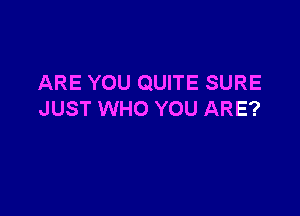 ARE YOU QUITE SURE

JUST WHO YOU ARE?