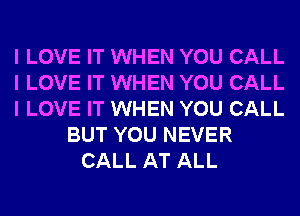 I LOVE IT WHEN YOU CALL
I LOVE IT WHEN YOU CALL
I LOVE IT WHEN YOU CALL
BUT YOU NEVER
CALL AT ALL