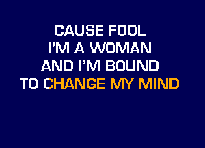 CAUSE FOOL
I'M A WOMAN
AND I'M BOUND

TO CHANGE MY MIND