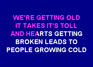 WE'RE GETTING OLD
IT TAKES IT'S TOLL
AND HEARTS GETTING
BROKEN LEADS TO
PEOPLE GROWING COLD