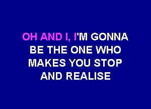 0H AND I, I'M GONNA
BE THE ONE WHO

MAKES YOU STOP
AND REALISE