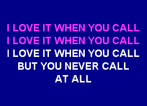 I LOVE IT WHEN YOU CALL
I LOVE IT WHEN YOU CALL
I LOVE IT WHEN YOU CALL
BUT YOU NEVER CALL
AT ALL