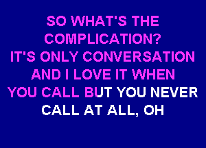 SO WHAT'S THE
COMPLICATION?

IT'S ONLY CONVERSATION
AND I LOVE IT WHEN
YOU CALL BUT YOU NEVER
CALL AT ALL, 0H